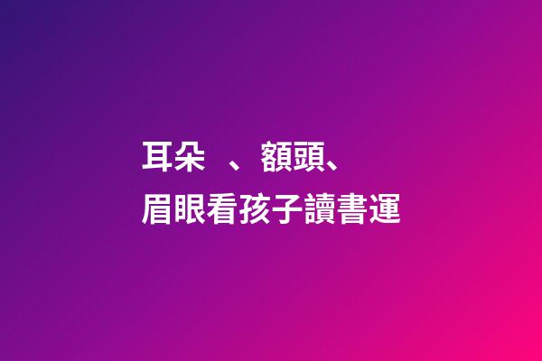 耳朵、額頭、眉眼看孩子讀書運